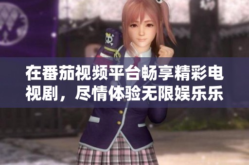 在番茄视频平台畅享精彩电视剧，尽情体验无限娱乐乐趣
