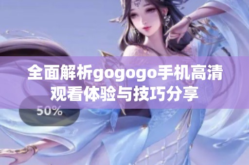 全面解析gogogo手机高清观看体验与技巧分享