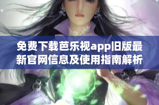 免费下载芭乐视app旧版最新官网信息及使用指南解析