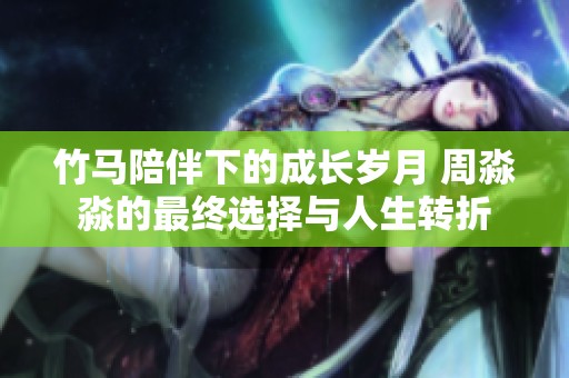 竹马陪伴下的成长岁月 周淼淼的最终选择与人生转折