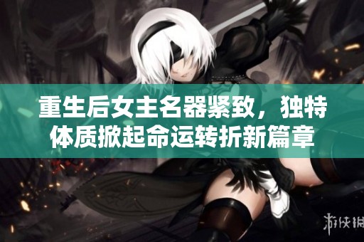 重生后女主名器紧致，独特体质掀起命运转折新篇章