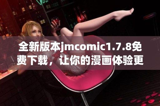 全新版本jmcomic1.7.8免费下载，让你的漫画体验更加丰富多彩
