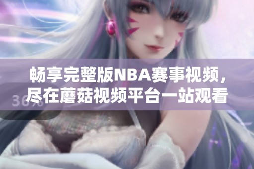 畅享完整版NBA赛事视频，尽在蘑菇视频平台一站观看