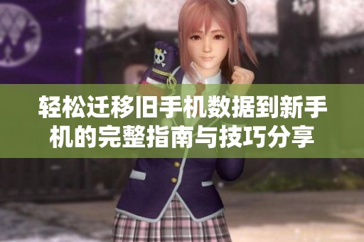 轻松迁移旧手机数据到新手机的完整指南与技巧分享