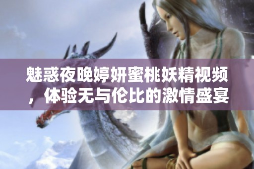 魅惑夜晚婷妍蜜桃妖精视频，体验无与伦比的激情盛宴