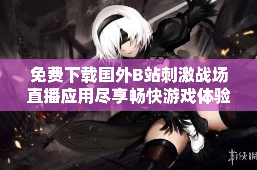 免费下载国外B站刺激战场直播应用尽享畅快游戏体验