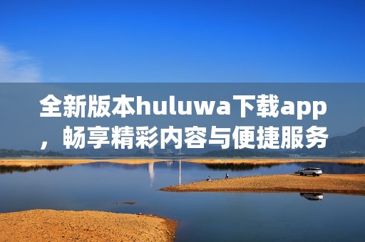 全新版本huluwa下载app，畅享精彩内容与便捷服务