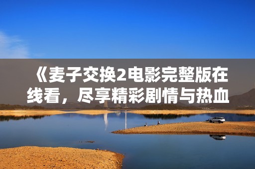 《麦子交换2电影完整版在线看，尽享精彩剧情与热血冒险》