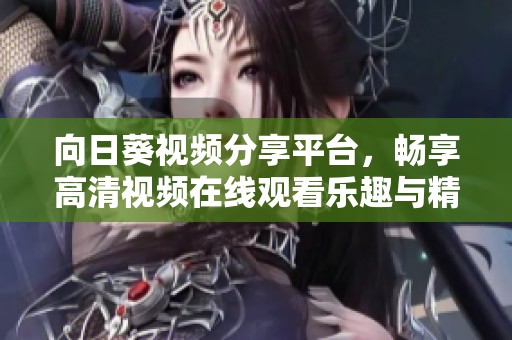 向日葵视频分享平台，畅享高清视频在线观看乐趣与精彩内容