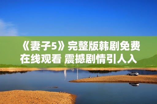 《妻子5》完整版韩剧免费在线观看 震撼剧情引人入胜不容错过