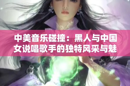 中美音乐碰撞：黑人与中国女说唱歌手的独特风采与魅力