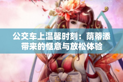 公交车上温馨时刻：荫蒂添带来的惬意与放松体验