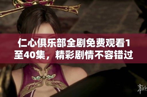 仁心俱乐部全剧免费观看1至40集，精彩剧情不容错过