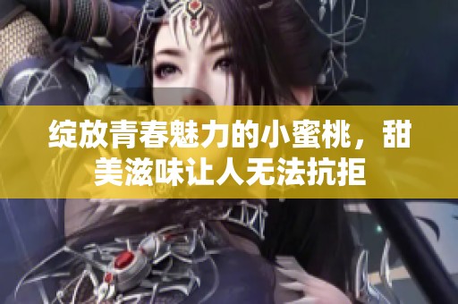绽放青春魅力的小蜜桃，甜美滋味让人无法抗拒