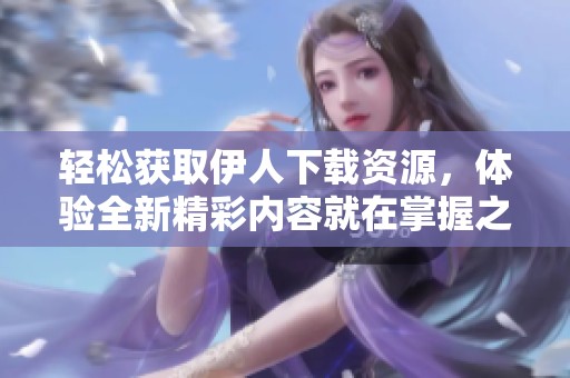 轻松获取伊人下载资源，体验全新精彩内容就在掌握之中！