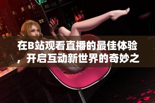 在B站观看直播的最佳体验，开启互动新世界的奇妙之旅