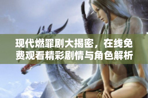 现代燃罪剧大揭密，在线免费观看精彩剧情与角色解析