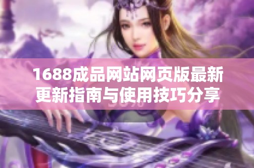 1688成品网站网页版最新更新指南与使用技巧分享