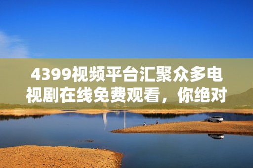 4399视频平台汇聚众多电视剧在线免费观看，你绝对不容错过！