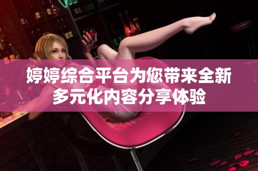 婷婷综合平台为您带来全新多元化内容分享体验