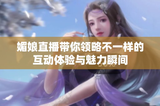 媚娘直播带你领略不一样的互动体验与魅力瞬间