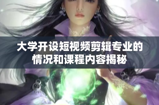 大学开设短视频剪辑专业的情况和课程内容揭秘