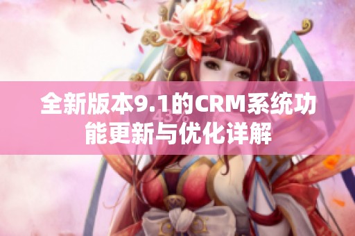 全新版本9.1的CRM系统功能更新与优化详解