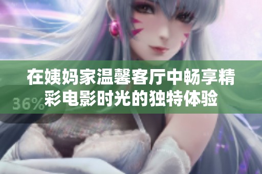 在姨妈家温馨客厅中畅享精彩电影时光的独特体验