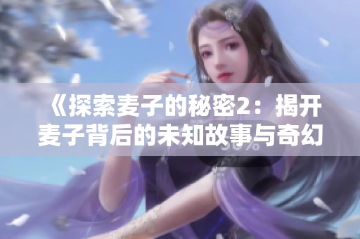 《探索麦子的秘密2：揭开麦子背后的未知故事与奇幻冒险》