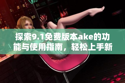 探索9.1免费版本ake的功能与使用指南，轻松上手新体验