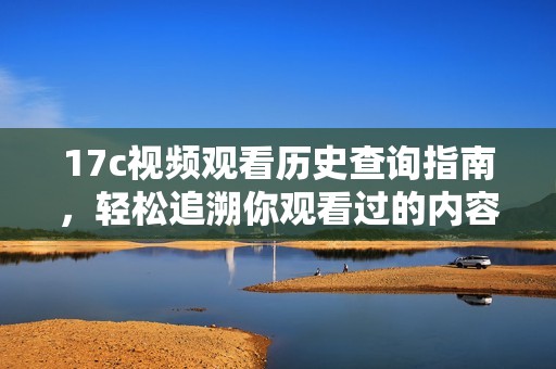 17c视频观看历史查询指南，轻松追溯你观看过的内容记录