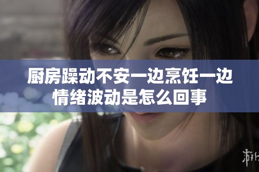 厨房躁动不安一边烹饪一边情绪波动是怎么回事