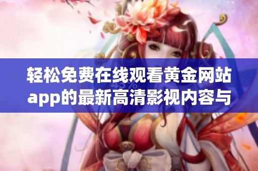 轻松免费在线观看黄金网站app的最新高清影视内容与资源分享