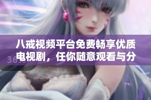 八戒视频平台免费畅享优质电视剧，任你随意观看与分享