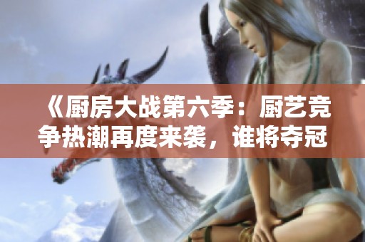 《厨房大战第六季：厨艺竞争热潮再度来袭，谁将夺冠》