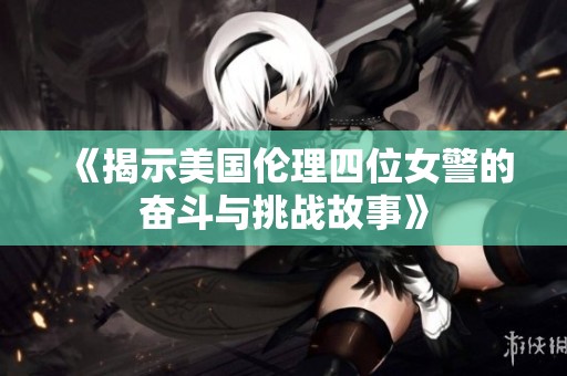 《揭示美国伦理四位女警的奋斗与挑战故事》