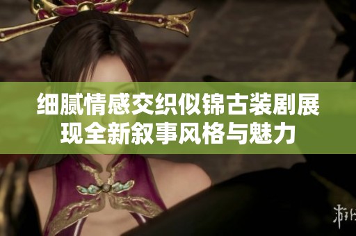 细腻情感交织似锦古装剧展现全新叙事风格与魅力