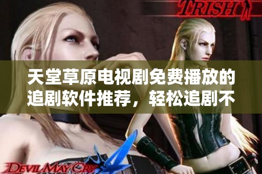 天堂草原电视剧免费播放的追剧软件推荐，轻松追剧不停歇