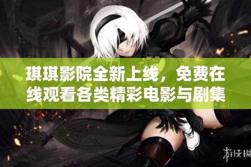 琪琪影院全新上线，免费在线观看各类精彩电影与剧集等你来享受