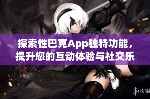探索性巴克App独特功能，提升您的互动体验与社交乐趣