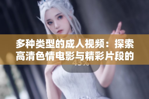 多种类型的成人视频：探索高清色情电影与精彩片段的世界