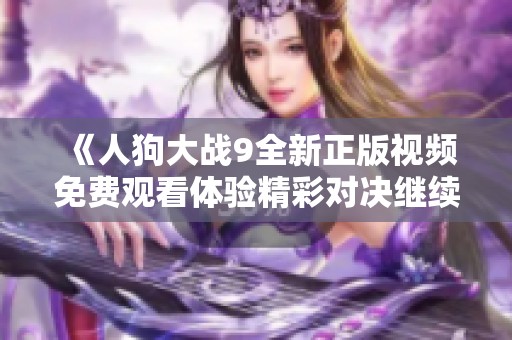 《人狗大战9全新正版视频免费观看体验精彩对决继续升温》