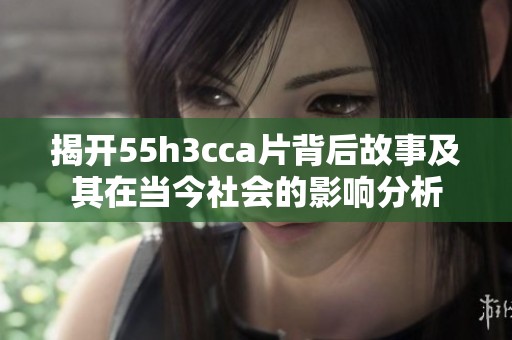 揭开55h3cca片背后故事及其在当今社会的影响分析