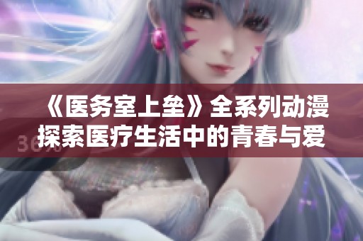《医务室上垒》全系列动漫探索医疗生活中的青春与爱情故事