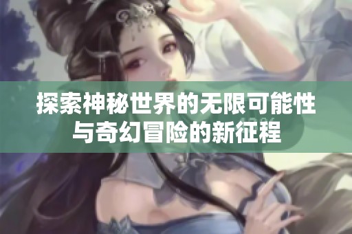 探索神秘世界的无限可能性与奇幻冒险的新征程