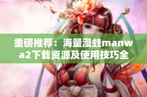 重磅推荐：海量漫蛙manwa2下载资源及使用技巧全解析