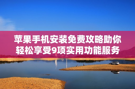 苹果手机安装免费攻略助你轻松享受9项实用功能服务