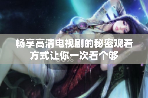畅享高清电视剧的秘密观看方式让你一次看个够