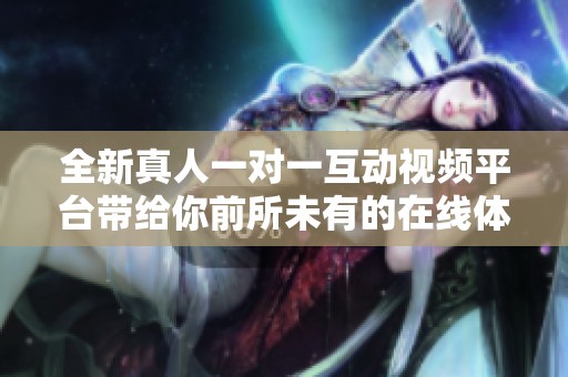 全新真人一对一互动视频平台带给你前所未有的在线体验