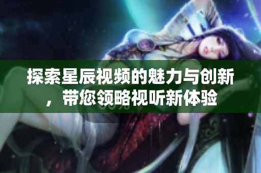 探索星辰视频的魅力与创新，带您领略视听新体验